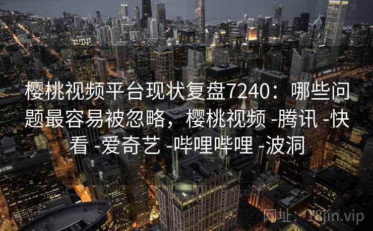 樱桃视频平台现状复盘7240:哪些问题最容易被忽略,樱桃视频 -腾讯 -快看 -爱奇艺 -哔哩哔哩 -波洞 樱桃视频平台现状复盘7240:哪些问题最容易被忽略,樱桃视频 -腾讯 -快看 -爱奇艺 -哔哩哔哩 -波洞