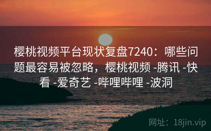 樱桃视频平台现状复盘7240:哪些问题最容易被忽略,樱桃视频 -腾讯 -快看 -爱奇艺 -哔哩哔哩 -波洞 樱桃视频平台现状复盘7240:哪些问题最容易被忽略,樱桃视频 -腾讯 -快看 -爱奇艺 -哔哩哔哩 -波洞