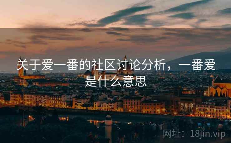 关于爱一番的社区讨论分析,一番爱是什么意思 关于爱一番的社区讨论分析,一番爱是什么意思