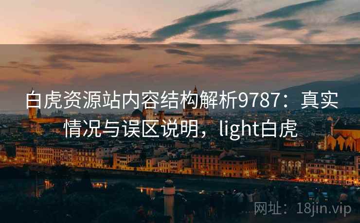 白虎资源站内容结构解析9787:真实情况与误区说明,light白虎 白虎资源站内容结构解析9787:真实情况与误区说明,light白虎