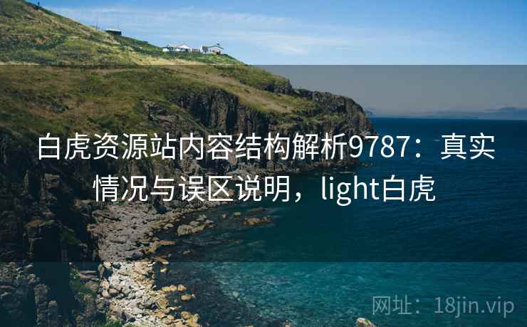 白虎资源站内容结构解析9787:真实情况与误区说明,light白虎 白虎资源站内容结构解析9787:真实情况与误区说明,light白虎