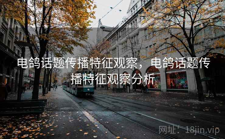 电鸽话题传播特征观察,电鸽话题传播特征观察分析 电鸽话题传播特征观察,电鸽话题传播特征观察分析