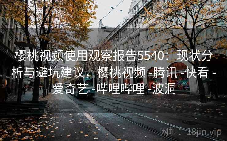 樱桃视频使用观察报告5540：现状分析与避坑建议，樱桃视频 -腾讯 -快看 -爱奇艺 -哔哩哔哩 -波洞