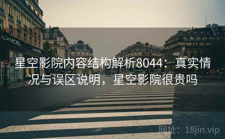 星空影院内容结构解析8044：真实情况与误区说明，星空影院很贵吗