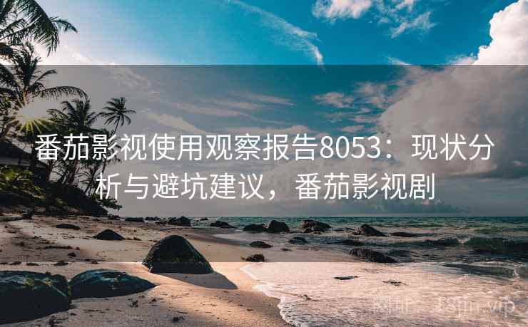 番茄影视使用观察报告8053:现状分析与避坑建议,番茄影视剧 番茄影视使用观察报告8053:现状分析与避坑建议,番茄影视剧