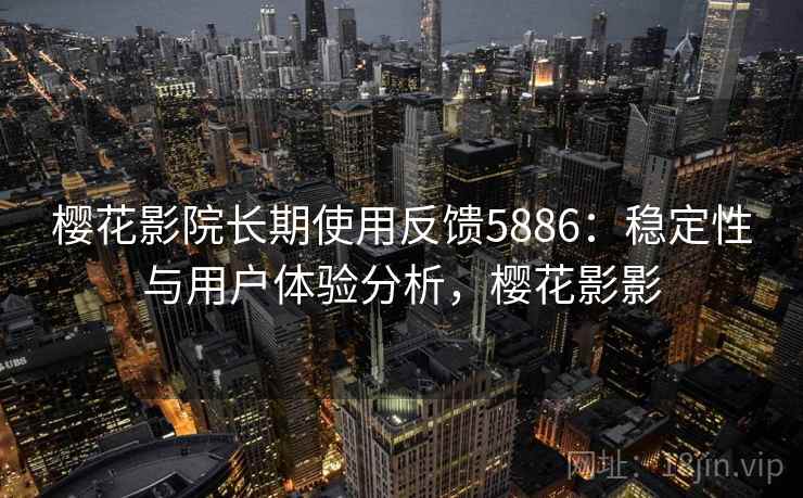 樱花影院长期使用反馈5886：稳定性与用户体验分析，樱花影影