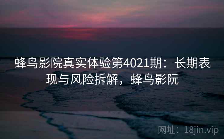 蜂鸟影院真实体验第4021期：长期表现与风险拆解，蜂鸟影阮
