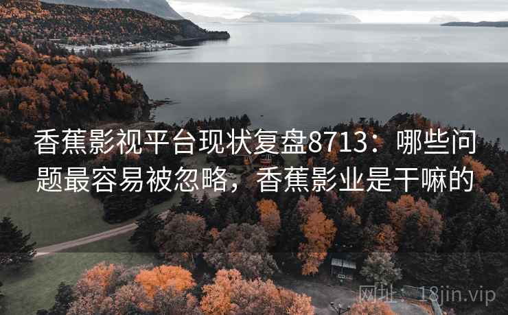 香蕉影视平台现状复盘8713:哪些问题最容易被忽略,香蕉影业是干嘛的 香蕉影视平台现状复盘8713:哪些问题最容易被忽略,香蕉影业是干嘛的