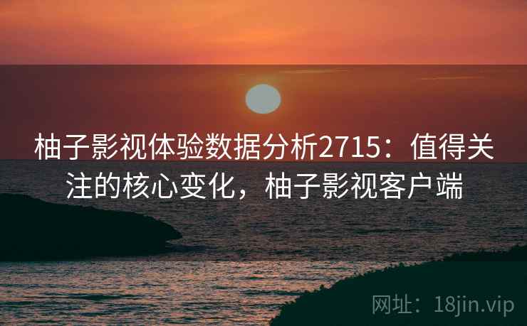 柚子影视体验数据分析2715:值得关注的核心变化,柚子影视客户端 柚子影视体验数据分析2715:值得关注的核心变化,柚子影视客户端