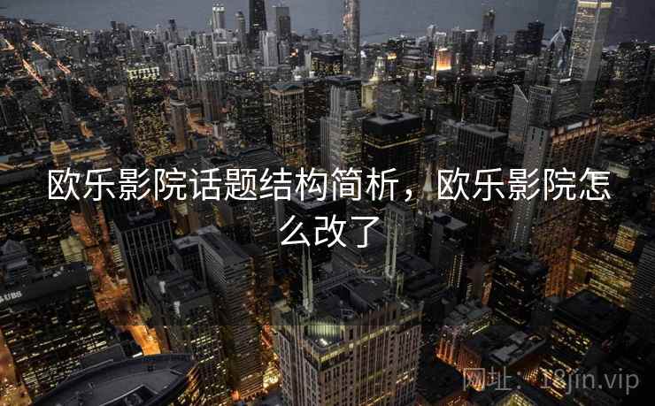 欧乐影院话题结构简析,欧乐影院怎么改了 欧乐影院话题结构简析,欧乐影院怎么改了