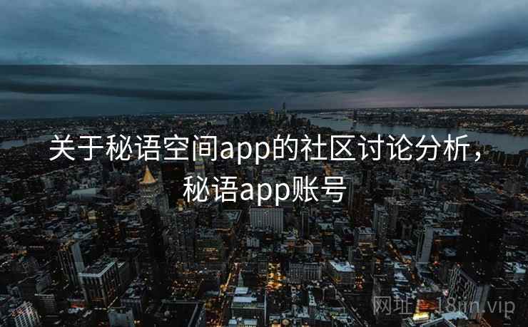 关于秘语空间app的社区讨论分析,秘语app账号 关于秘语空间app的社区讨论分析,秘语app账号