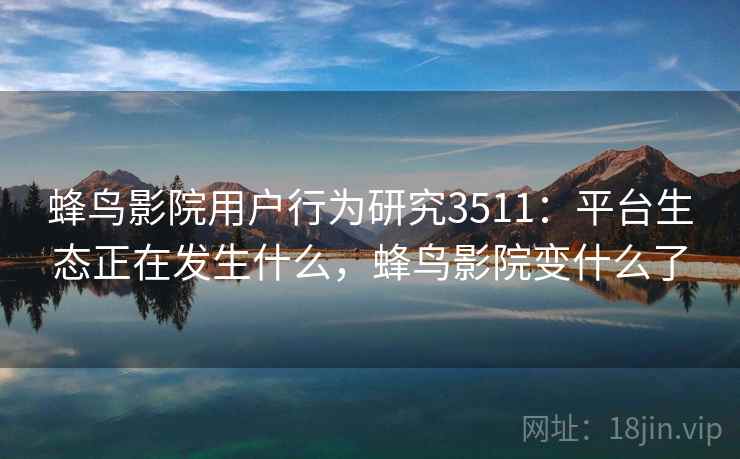 蜂鸟影院用户行为研究3511：平台生态正在发生什么，蜂鸟影院变什么了