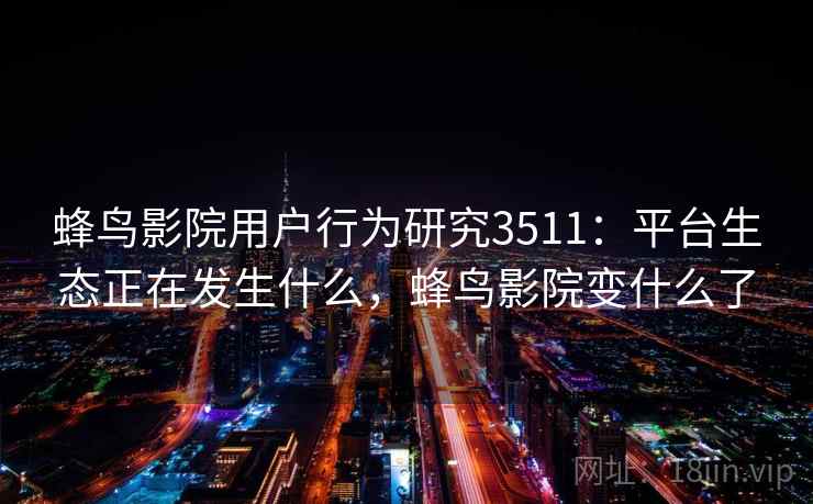 蜂鸟影院用户行为研究3511：平台生态正在发生什么，蜂鸟影院变什么了