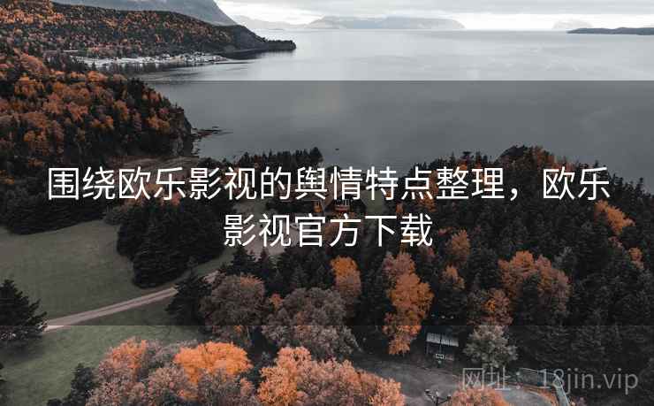 围绕欧乐影视的舆情特点整理，欧乐影视官方下载