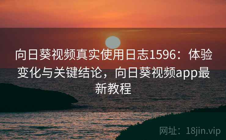 向日葵视频真实使用日志1596:体验变化与关键结论,向日葵视频app最新教程 向日葵视频真实使用日志1596:体验变化与关键结论,向日葵视频app最新教程