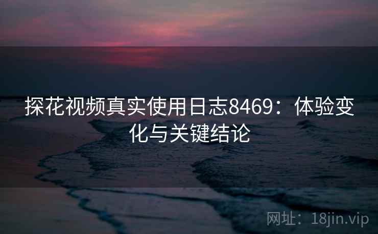 探花视频真实使用日志8469：体验变化与关键结论