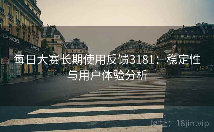 每日大赛长期使用反馈3181:稳定性与用户体验分析 每日大赛长期使用反馈3181:稳定性与用户体验分析