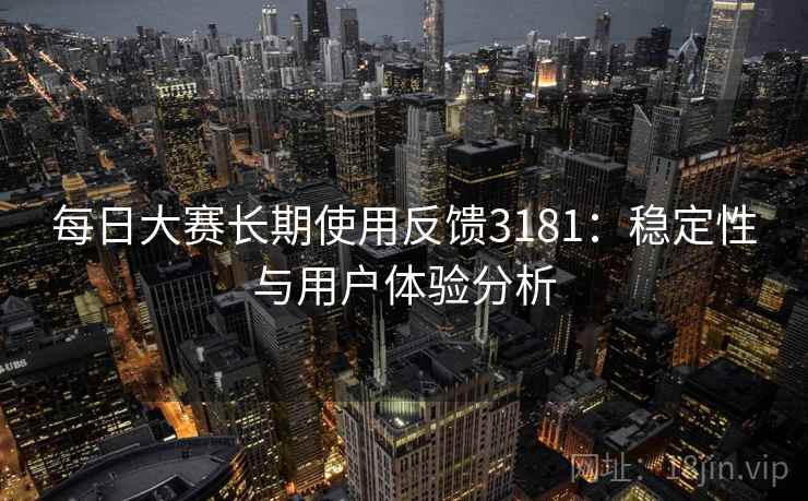 每日大赛长期使用反馈3181:稳定性与用户体验分析 每日大赛长期使用反馈3181:稳定性与用户体验分析
