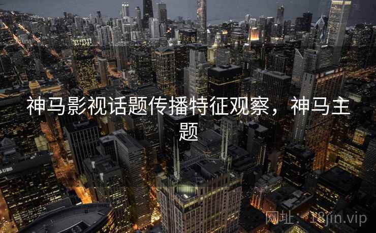 神马影视话题传播特征观察,神马主题 神马影视话题传播特征观察,神马主题