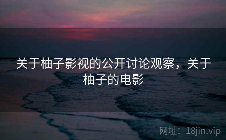 关于柚子影视的公开讨论观察,关于柚子的电影 关于柚子影视的公开讨论观察,关于柚子的电影
