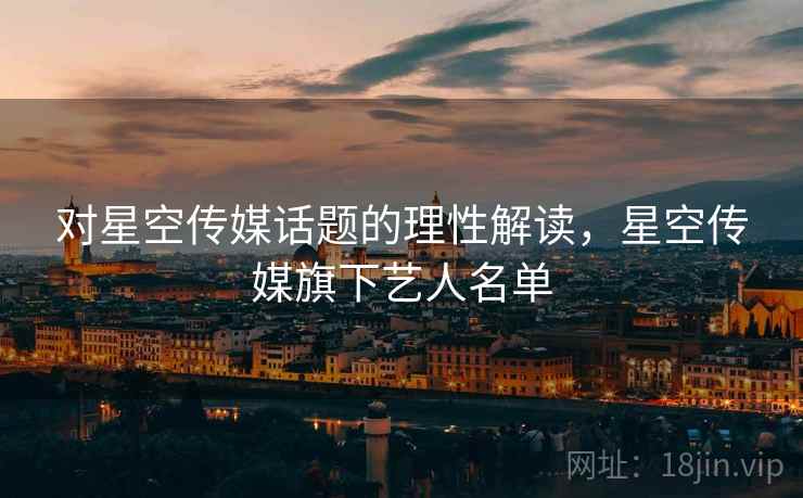 对星空传媒话题的理性解读,星空传媒旗下艺人名单 对星空传媒话题的理性解读,星空传媒旗下艺人名单