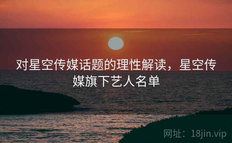 对星空传媒话题的理性解读,星空传媒旗下艺人名单 对星空传媒话题的理性解读,星空传媒旗下艺人名单