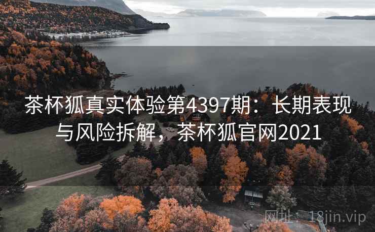 茶杯狐真实体验第4397期:长期表现与风险拆解,茶杯狐官网2021 茶杯狐真实体验第4397期:长期表现与风险拆解,茶杯狐官网2021