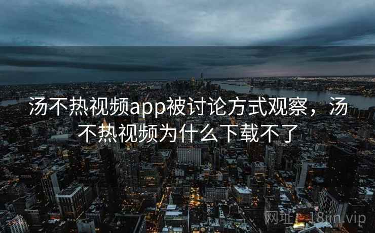 汤不热视频app被讨论方式观察,汤不热视频为什么下载不了 汤不热视频app被讨论方式观察,汤不热视频为什么下载不了