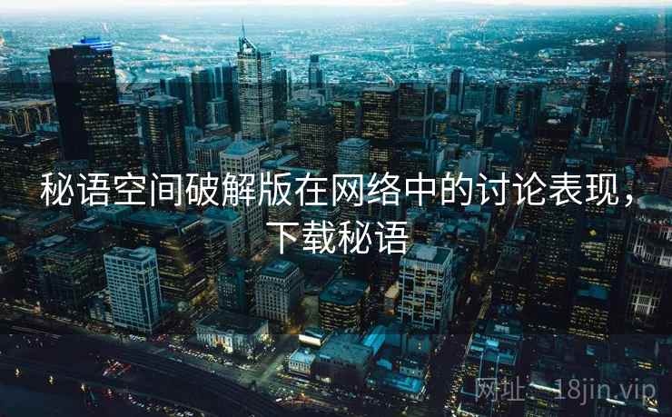 秘语空间破解版在网络中的讨论表现,下载秘语 秘语空间破解版在网络中的讨论表现,下载秘语