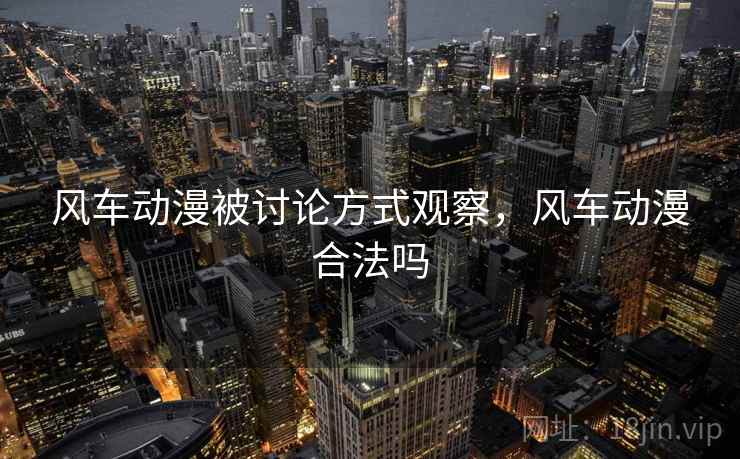 风车动漫被讨论方式观察,风车动漫合法吗 风车动漫被讨论方式观察,风车动漫合法吗