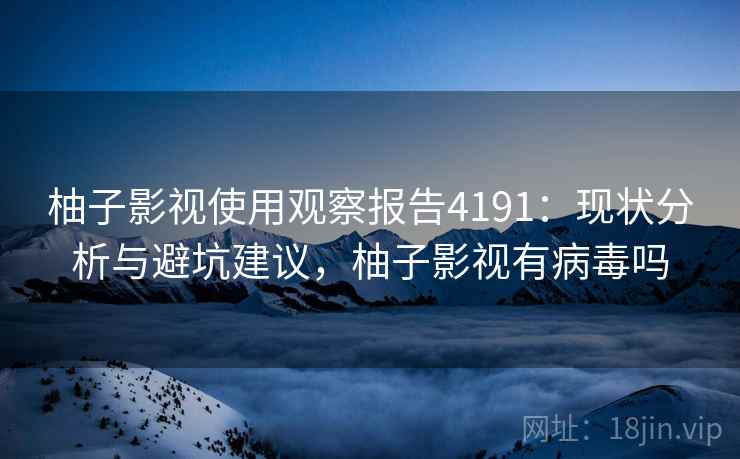 柚子影视使用观察报告4191:现状分析与避坑建议,柚子影视有病毒吗 柚子影视使用观察报告4191:现状分析与避坑建议,柚子影视有病毒吗