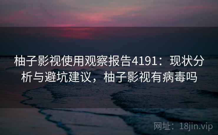 柚子影视使用观察报告4191:现状分析与避坑建议,柚子影视有病毒吗 柚子影视使用观察报告4191:现状分析与避坑建议,柚子影视有病毒吗