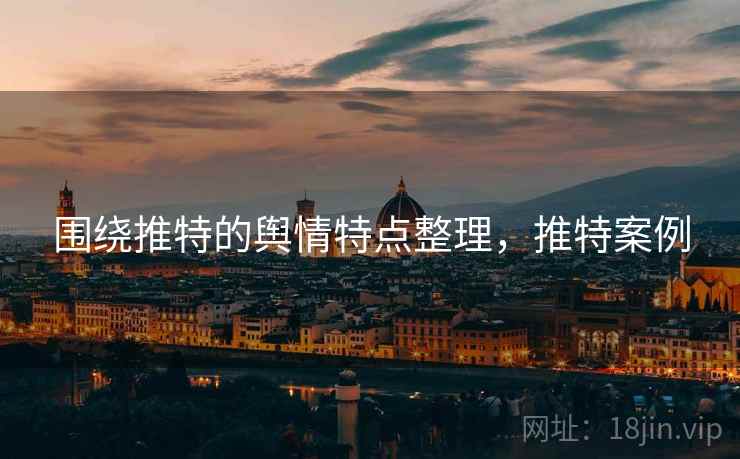 围绕推特的舆情特点整理,推特案例 围绕推特的舆情特点整理,推特案例