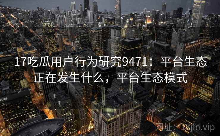 17吃瓜用户行为研究9471：平台生态正在发生什么，平台生态模式