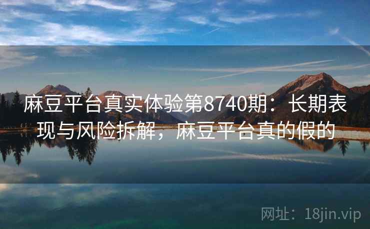 麻豆平台真实体验第8740期:长期表现与风险拆解,麻豆平台真的假的 麻豆平台真实体验第8740期:长期表现与风险拆解,麻豆平台真的假的