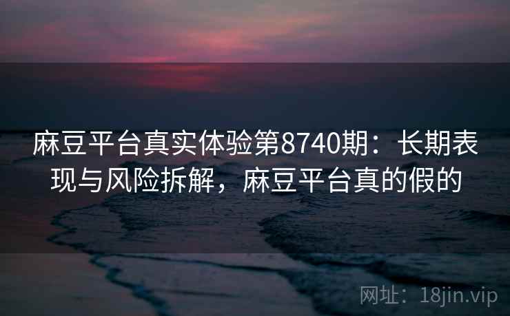麻豆平台真实体验第8740期:长期表现与风险拆解,麻豆平台真的假的 麻豆平台真实体验第8740期:长期表现与风险拆解,麻豆平台真的假的