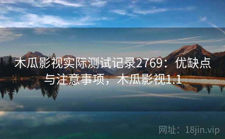 木瓜影视实际测试记录2769：优缺点与注意事项，木瓜影视1.1
