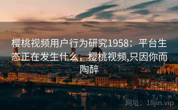 樱桃视频用户行为研究1958:平台生态正在发生什么,樱桃视频,只因你而陶醉 樱桃视频用户行为研究1958:平台生态正在发生什么,樱桃视频,只因你而陶醉