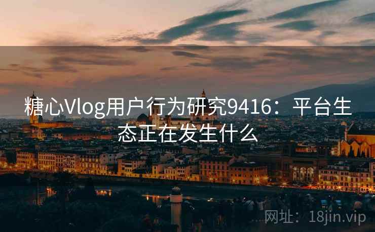 糖心Vlog用户行为研究9416:平台生态正在发生什么 糖心Vlog用户行为研究9416:平台生态正在发生什么