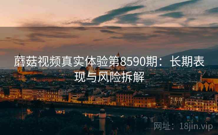 蘑菇视频真实体验第8590期:长期表现与风险拆解 蘑菇视频真实体验第8590期:长期表现与风险拆解