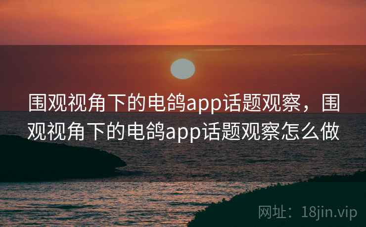 围观视角下的电鸽app话题观察,围观视角下的电鸽app话题观察怎么做 围观视角下的电鸽app话题观察,围观视角下的电鸽app话题观察怎么做