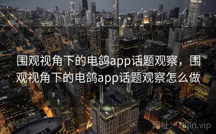 围观视角下的电鸽app话题观察,围观视角下的电鸽app话题观察怎么做 围观视角下的电鸽app话题观察,围观视角下的电鸽app话题观察怎么做