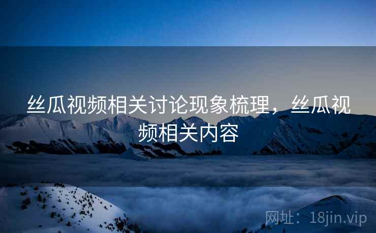 丝瓜视频相关讨论现象梳理,丝瓜视频相关内容 丝瓜视频相关讨论现象梳理,丝瓜视频相关内容