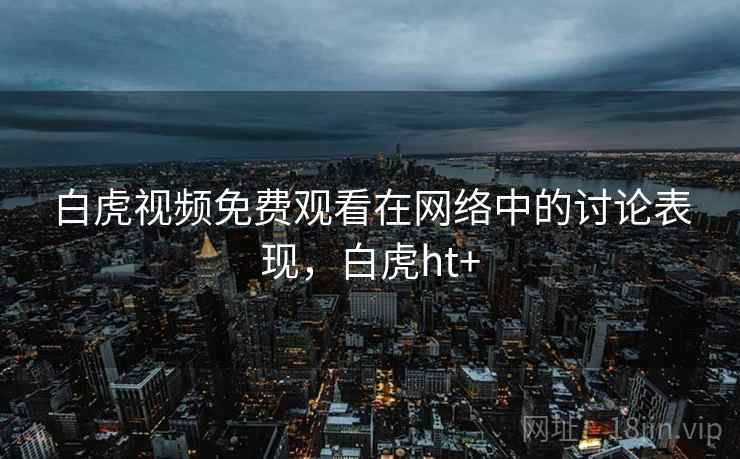 白虎视频免费观看在网络中的讨论表现,白虎ht+ 白虎视频免费观看在网络中的讨论表现,白虎ht+