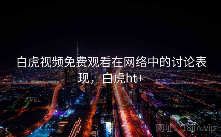 白虎视频免费观看在网络中的讨论表现,白虎ht+ 白虎视频免费观看在网络中的讨论表现,白虎ht+