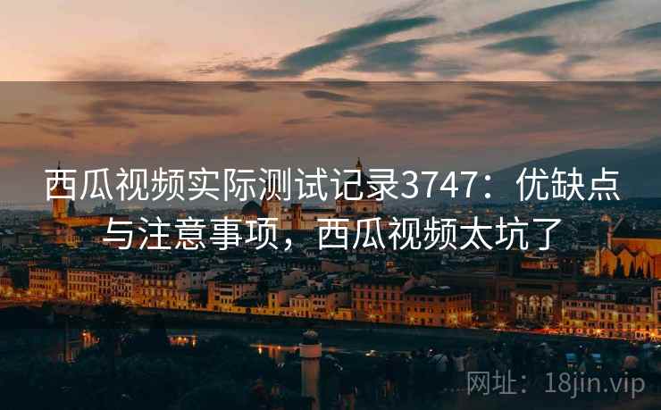 西瓜视频实际测试记录3747:优缺点与注意事项,西瓜视频太坑了 西瓜视频实际测试记录3747:优缺点与注意事项,西瓜视频太坑了