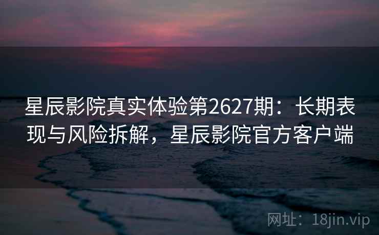 星辰影院真实体验第2627期:长期表现与风险拆解,星辰影院官方客户端 星辰影院真实体验第2627期:长期表现与风险拆解,星辰影院官方客户端