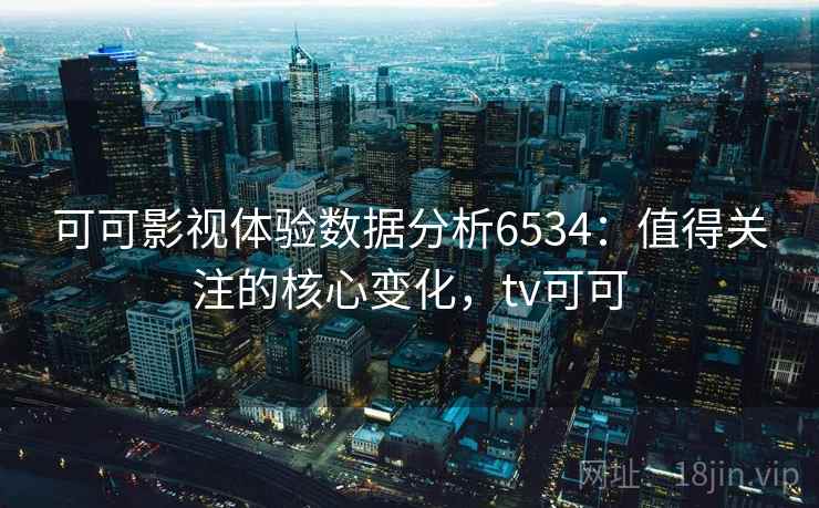 可可影视体验数据分析6534:值得关注的核心变化,tv可可 可可影视体验数据分析6534:值得关注的核心变化,tv可可