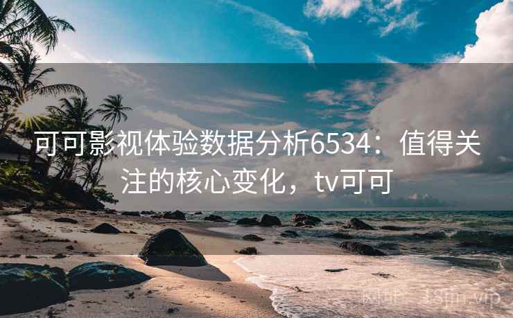 可可影视体验数据分析6534:值得关注的核心变化,tv可可 可可影视体验数据分析6534:值得关注的核心变化,tv可可