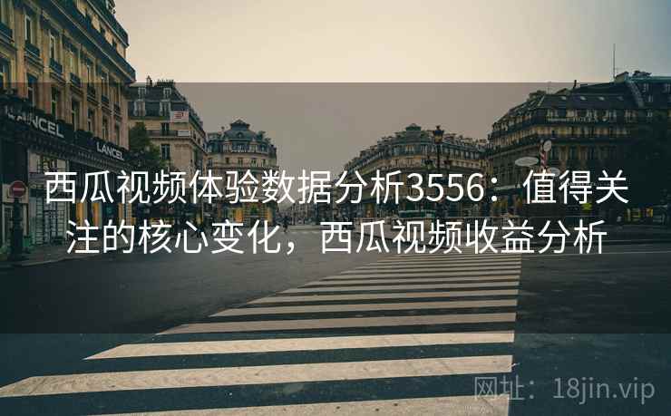西瓜视频体验数据分析3556:值得关注的核心变化,西瓜视频收益分析 西瓜视频体验数据分析3556:值得关注的核心变化,西瓜视频收益分析